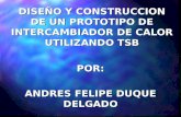 DISEÑO Y CONSTRUCCION DE UN PROTOTIPO DE INTERCAMBIADOR DE CALOR UTILIZANDO TSB POR: ANDRES FELIPE DUQUE DELGADO.