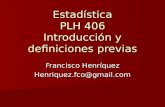 Estadística PLH 406 Introducción y definiciones previas Francisco Henríquez Henriquez.fco@gmail.com.