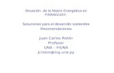Situación de la Matriz Energética en PARAGUAY. Soluciones para el desarrollo sostenible Recomendaciones Juan Carlos Rolón Profesor UNA – FIUNA jcrolon@ing.una.py.
