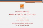 EVALUACIÓN DEL MANDATO SOCIAL DE LAS IPES Presentación de JORGE BARAJAS PALOMO UNIVERSIDAD AUTÓNOMA METROPOLITANA 24 de octubre de 2014.