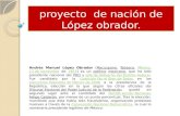 Proyecto de nación de López obrador. Andrés Manuel López Obrador (Macuspana, Tabasco, México, 13 de noviembre de 1953) es un político mexicano, que ha.