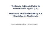 Vigilancia Epidemiológica de Desnutrición Aguda (DA) Ministerio de Salud Pública y A.S. República de Guatemala Centro Nacional de Epidemiologia.