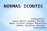 NORMAS ICONTEC Integrantes: Laura María Jiménez Moreno Maye Liliana Vargas Manosalva Johana Carolina Sánchez Albarracín.