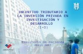 INCENTIVO TRIBUTARIO A LA INVERSIÓN PRIVADA EN INVESTIGACIÓN Y DESARROLLO (I+D) Ministerio de Hacienda Abril 2007.