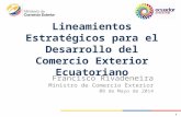 Lineamientos Estratégicos para el Desarrollo del Comercio Exterior Ecuatoriano Francisco Rivadeneira Ministro de Comercio Exterior 08 de Mayo de 2014 1.