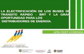 UPB-CIDET-CODENSA LA ELECTRIFICACIÓN DE LOS BUSES DE TRÁNSITO RÁPIDO - BRT Y LA GRAN OPORTUNIDAD PARA LOS DISTRIBUIDORES DE ENERGÍA. LA ELECTRIFICACIÓN.