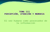 TEMA III PERCEPCIÓN, ATENCIÓN Y MEMORIA El ser humano como procesador de la información.