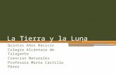 La Tierra y la Luna Quintos Años Básicos Colegio Alcántara de Talagante Ciencias Naturales Profesora Marta Castillo Pérez.