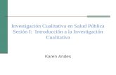 Investigación Cualitativa en Salud Pública Sesión I: Introducción a la Investigación Cualitativa Karen Andes.