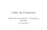 Taller de Proyectos Taller de Información – Estudios y fuentes 17-03-2011.