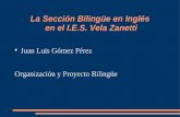 La Sección Bilingüe en Inglés en el I.E.S. Vela Zanetti Juan Luis Gómez Pérez Organización y Proyecto Bilingüe.