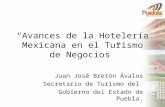 “Avances de la Hotelería Mexicana en el Turismo de Negocios” Juan José Bretón Ávalos Secretario de Turismo del Gobierno del Estado de Puebla.