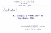 El Lenguaje Unificado de Modelado, UML Análisis y Diseño del Software Curso 2004/2005 Capítulo 1 Jesús García Molina Departamento de Informática y Sistemas.