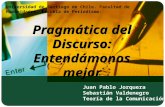Pragmática del Discurso: Entendámonos mejor Juan Pablo Jorquera Sebastián Valdenegro Teoría de la Comunicación IV Universidad de Santiago de Chile. Facultad.