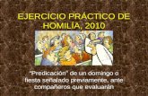 EJERCICIO PRÁCTICO DE HOMILÍA, 2010 “Predicación” de un domingo o fiesta señalado previamente, ante compañeros que evaluarán.