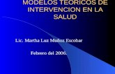 MODELOS TEORICOS DE INTERVENCION EN LA SALUD Lic. Martha Luz Muñoz Escobar Febrero del 2006.