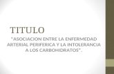 TITULO “ASOCIACION ENTRE LA ENFERMEDAD ARTERIAL PERIFERICA Y LA INTOLERANCIA A LOS CARBOHIDRATOS”.