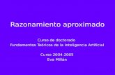 1 Razonamiento aproximado Curso de doctorado Fundamentos Teóricos de la Inteligencia Artificial Curso 2004-2005 Eva Millán.