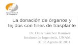 La donación de órganos y tejidos con fines de trasplante Dr. Omar Sánchez Ramírez Instituto de Ingeniería, UNAM 31 de Agosto de 2011.