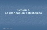 Sesión 6 La planeación estratégica Profesor: Daniel Roca.