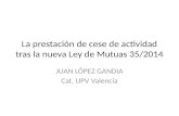 La prestación de cese de actividad tras la nueva Ley de Mutuas 35/2014 JUAN LÓPEZ GANDIA Cat. UPV Valencia.
