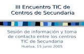 III Encuentro TIC de Centros de Secundaria Sesión de información y toma de contacto entre los centros TIC de Secundaria Huelva, 15 junio 2005.