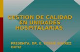 GESTION DE CALIDAD EN UNIDADES HOSPITALARIAS. PRESENTA: DR. E. COSME SUAREZ ORTIZ.