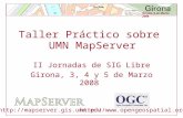 Girona, 3 de Marzo 2008 Taller Práctico sobre UMN MapServer II Jornadas de SIG Libre Girona, 3, 4 y 5 de Marzo 2008 ://mapserver.gis.umn.edu.