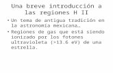 Una breve introducción a las regiones H II Un tema de antigua tradición en la astronomía mexicana… Regiones de gas que está siendo ionizado por los fotones.