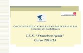 OPCIONES EDUCATIVAS AL FINALIZAR 4º E.S.O. Estudios de Bachillerato I.E.S. “Francisco Ayala” Curso 2014/15.