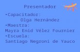 Presentador Capacitador: Olga Hernández Maestra: Mayra Enid Vélez Fournier Escuela: Santiago Negroni de Yauco.