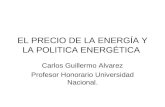 EL PRECIO DE LA ENERGÍA Y LA POLITICA ENERGÉTICA Carlos Guillermo Alvarez Profesor Honorario Universidad Nacional.