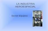 Sector Equipos LA INDUSTRIA AEROESPACIAL. CARACTERISTICAS DEFINICIÓN DE EQUIPOS: todo aquello que transporta el avión sin ser la estructura, ni la planta.