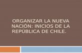ORGANIZAR LA NUEVA NACIÓN: INICIOS DE LA REPÚBLICA DE CHILE.