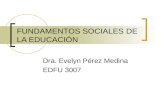 FUNDAMENTOS SOCIALES DE LA EDUCACIÓN Dra. Evelyn Pérez Medina EDFU 3007.