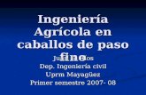 Ingeniería Agrícola en caballos de paso fino Juan G. Ríos Juan G. Ríos Dep. Ingeniería civil Uprm Mayagüez Primer semestre 2007- 08.