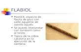 FLABIOL Pastoril, especie de flauta de pico con siete agujeros de sonido agudo. Se puede interpretar con tamboril como el txistu Típico de la cobla catalana.