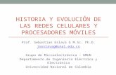 HISTORIA Y EVOLUCIÓN DE LAS REDES CELULARES Y PROCESADORES MÓVILES Prof. Sebastian Eslava G M.Sc. Ph.D. jseslavag@unal.edu.co Grupo de Microelectrónica.
