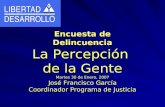 Encuesta de Delincuencia La Percepción de la Gente Martes 30 de Enero, 2007 José Francisco García Coordinador Programa de Justicia.