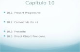 Capítulo 10 10.1: Present Progressive 10.2: Commands (tú +) 10.3: Preterite 10.3: Direct Object Pronouns.
