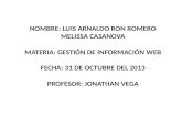 NOMBRE: LUIS ARNALDO RON ROMERO MELISSA CASANOVA MATERIA: GESTIÓN DE INFORMACIÓN WEB FECHA: 31 DE OCTUBRE DEL 2013 PROFESOR: JONATHAN VEGA.
