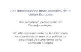 Las innovaciones institucionales de la Unión Europea Un presidente permanente del Consejo europeo. El Alto representante de la Unión para los asuntos exteriores.