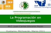 La Programación en Videojuegos M.C. Juan Carlos Olivares Rojas Huetamo, Michoacán, Marzo 2011.