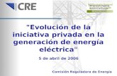 "Evolución de la iniciativa privada en la generación de energía eléctrica" Comisión Reguladora de Energía 5 de abril de 2006.