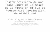 Establecimiento de una zona libre de la mosca de la fruta en el sur de Puerto Rico: evaluación de viabilidad Luis Alejandro Díaz Marín Universidad de Puerto.