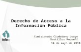 Derecho de Acceso a la Información Pública Comisionado Ciudadano Jorge Bustillos Roqueñí 14 de mayo de 2010.