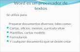 Word es un procesador de textos Se utiliza para: Preparar documentos diversos; tales como: Cartas, oficios, memos, currículo vitae Plantillas, cartas modelo.