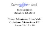 Bienvenidos October 12, 2014 Como Mantener Una Vida Cristiana Victoriosa P.2 Josue 24:15 - 28.