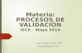 Materia: PROCESOS DE VALIDACIÓN ISCE - Mayo 2014 Ing. Candy Proaño, MPC zproano@gmail.com.