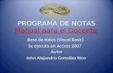 PROGRAMA DE NOTAS Autor John Alejandro González Rico Base de datos (Visual Basic) Se ejecuta en Access 2007 Manual para el Docente.